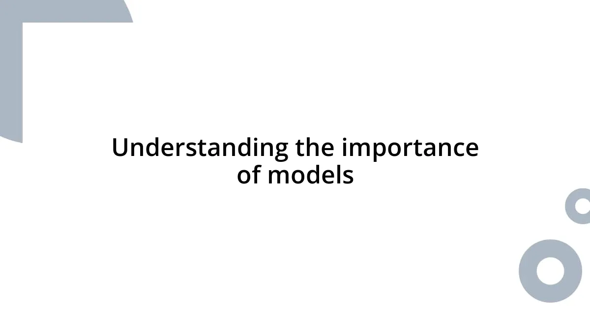 Understanding the importance of models