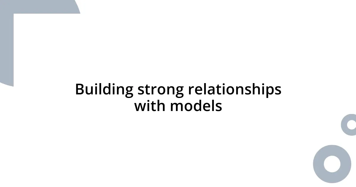 Building strong relationships with models