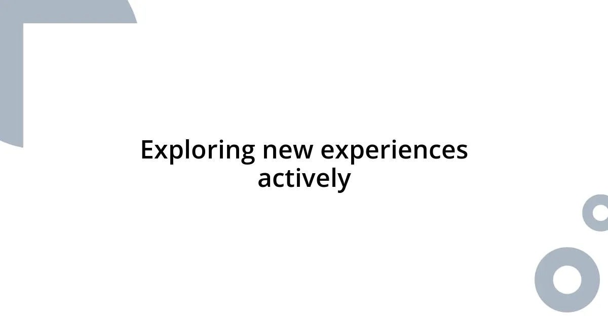 Exploring new experiences actively